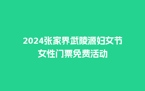 2024张家界武陵源妇女节女性门票免费活动