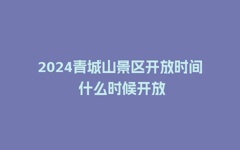 2024青城山景区开放时间 什么时候开放