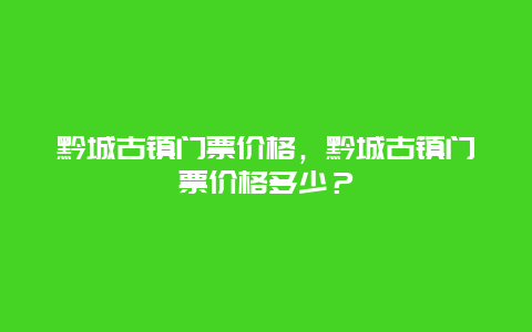 黔城古镇门票价格，黔城古镇门票价格多少？