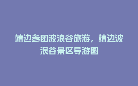 靖边参团波浪谷旅游，靖边波浪谷景区导游图