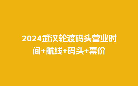 2024武汉轮渡码头营业时间+航线+码头+票价