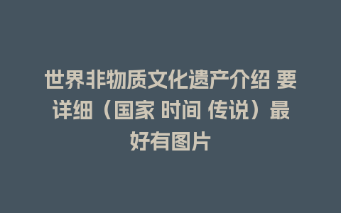 世界非物质文化遗产介绍 要详细（国家 时间 传说）最好有图片