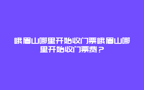 峨眉山哪里开始收门票峨眉山哪里开始收门票费？