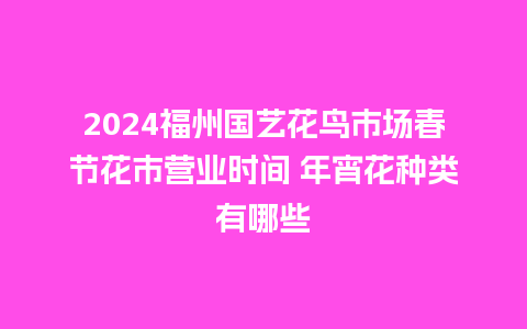 2024福州国艺花鸟市场春节花市营业时间 年宵花种类有哪些