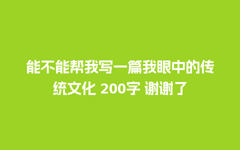 能不能帮我写一篇我眼中的传统文化 200字 谢谢了