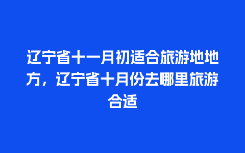 辽宁省十一月初适合旅游地地方，辽宁省十月份去哪里旅游合适