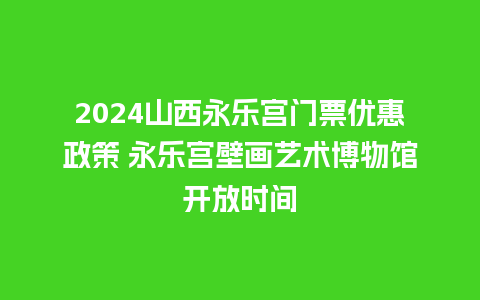 2024山西永乐宫门票优惠政策 永乐宫壁画艺术博物馆开放时间