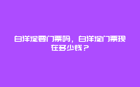 白洋淀要门票吗，白洋淀门票现在多少钱？