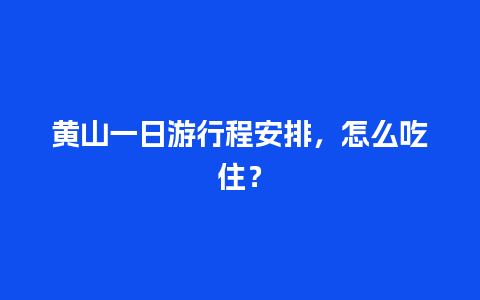 黄山一日游行程安排，怎么吃住？