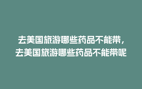 去美国旅游哪些药品不能带，去美国旅游哪些药品不能带呢