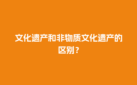 文化遗产和非物质文化遗产的区别？