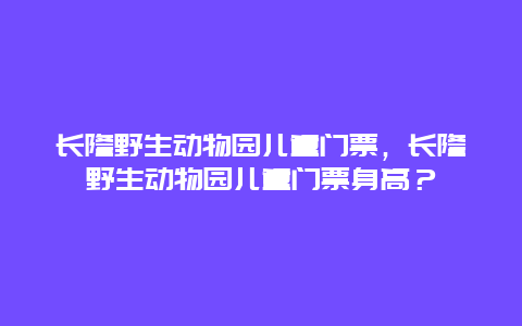 长隆野生动物园儿童门票，长隆野生动物园儿童门票身高？