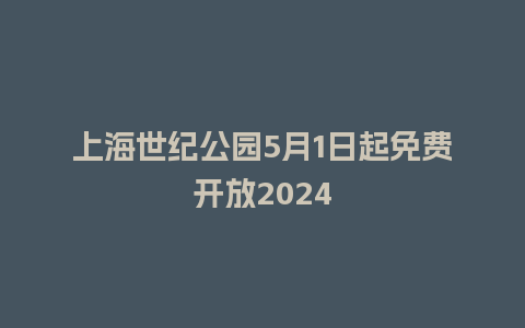 上海世纪公园5月1日起免费开放2024