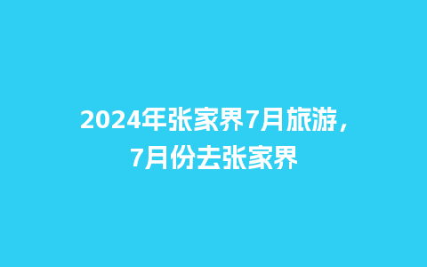 2024年张家界7月旅游，7月份去张家界