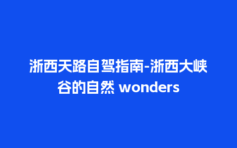 浙西天路自驾指南-浙西大峡谷的自然 wonders