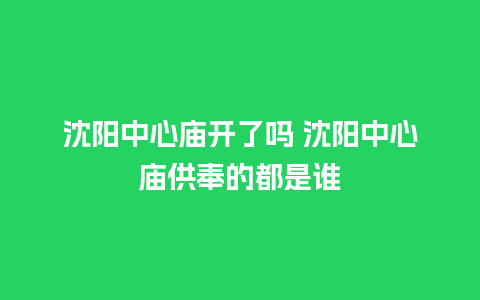 沈阳中心庙开了吗 沈阳中心庙供奉的都是谁