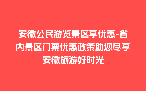 安徽公民游览景区享优惠-省内景区门票优惠政策助您尽享安徽旅游好时光