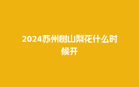 2024苏州树山梨花什么时候开