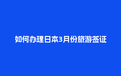 如何办理日本3月份旅游签证