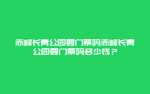 赤峰长青公园要门票吗赤峰长青公园要门票吗多少钱？