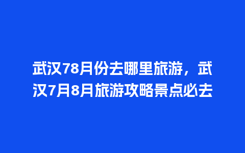 武汉78月份去哪里旅游，武汉7月8月旅游攻略景点必去