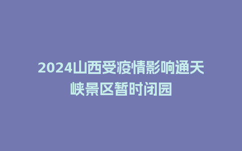 2024山西受疫情影响通天峡景区暂时闭园