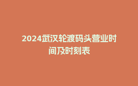 2024武汉轮渡码头营业时间及时刻表