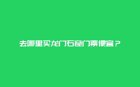 去哪里买龙门石窟门票便宜？