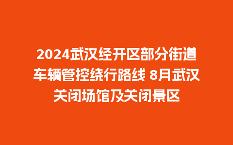 2024武汉经开区部分街道车辆管控绕行路线 8月武汉关闭场馆及关闭景区