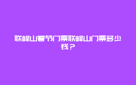 联峰山春节门票联峰山门票多少钱？