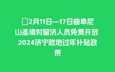 ​2月11日—17日曲阜尼山圣境对留济人员免费开放 2024济宁就地过年补贴政策