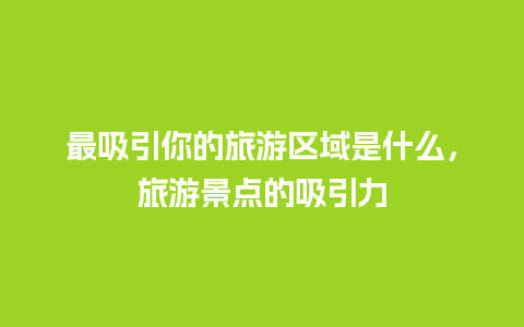 最吸引你的旅游区域是什么，旅游景点的吸引力