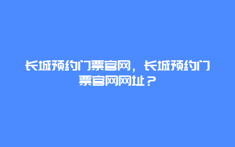 长城预约门票官网，长城预约门票官网网址？