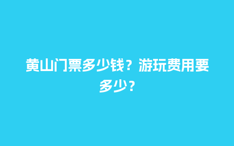 黄山门票多少钱？游玩费用要多少？