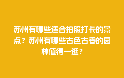 苏州有哪些适合拍照打卡的景点？苏州有哪些古色古香的园林值得一逛？