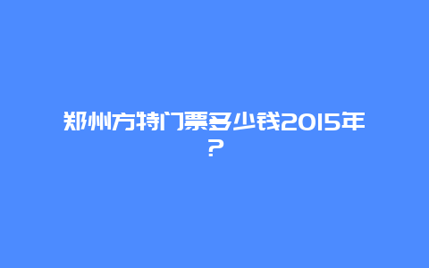 郑州方特门票多少钱2024年？