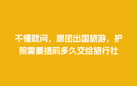 不懂就问，跟团出国旅游，护照需要提前多久交给旅行社