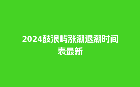 2024鼓浪屿涨潮退潮时间表最新