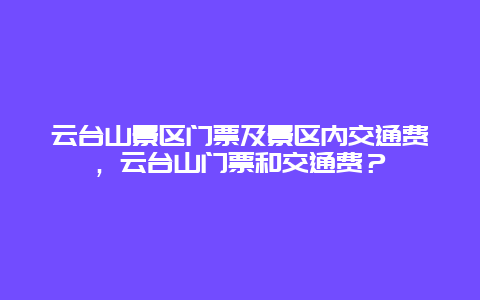 云台山景区门票及景区内交通费，云台山门票和交通费？