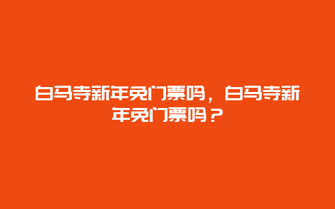 白马寺新年免门票吗，白马寺新年免门票吗？