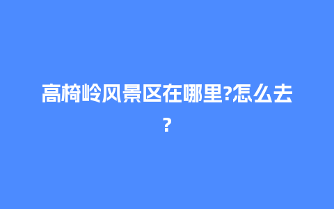 高椅岭风景区在哪里?怎么去?