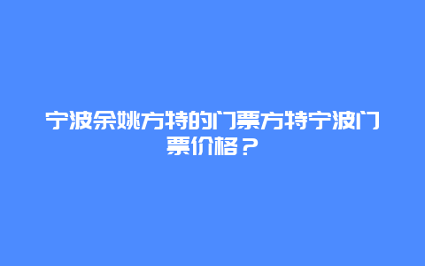 宁波余姚方特的门票方特宁波门票价格？