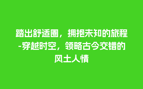 踏出舒适圈，拥抱未知的旅程-穿越时空，领略古今交错的风土人情