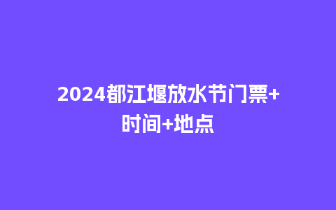 2024都江堰放水节门票+时间+地点