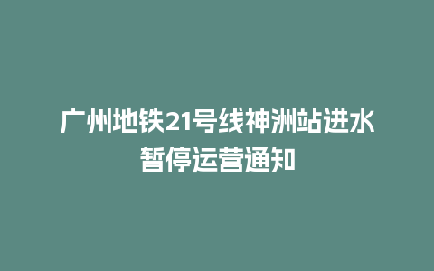 广州地铁21号线神洲站进水暂停运营通知