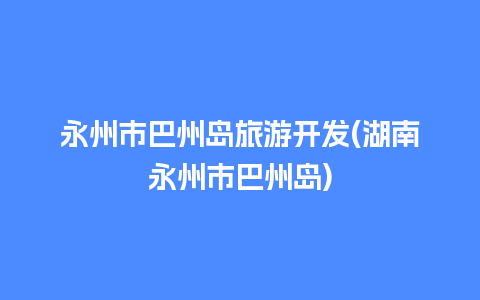 永州市巴州岛旅游开发(湖南永州市巴州岛)