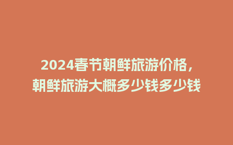 2024春节朝鲜旅游价格，朝鲜旅游大概多少钱多少钱