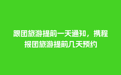 跟团旅游提前一天通知，携程报团旅游提前几天预约