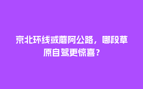 京北环线或蘑阿公路，哪段草原自驾更惊喜？