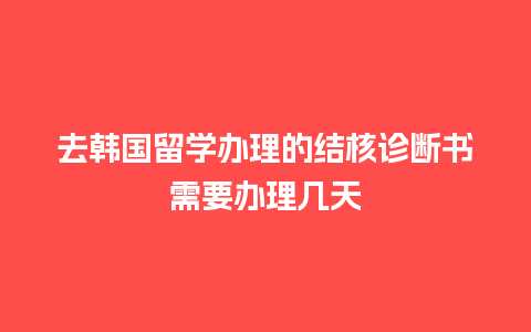 去韩国留学办理的结核诊断书需要办理几天